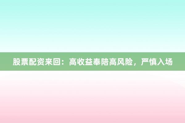 股票配资来回：高收益奉陪高风险，严慎入场