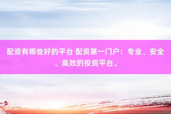 配资有哪些好的平台 配资第一门户：专业、安全、高效的投资平台。