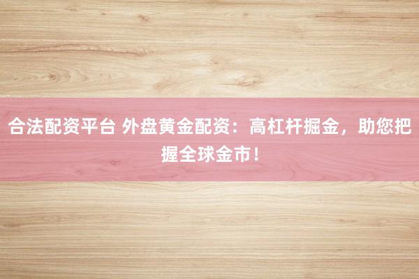 合法配资平台 外盘黄金配资：高杠杆掘金，助您把握全球金市！