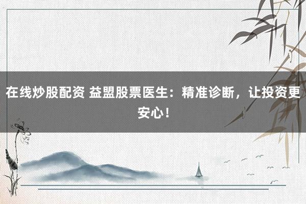在线炒股配资 益盟股票医生：精准诊断，让投资更安心！