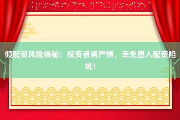 倾配资风险揭秘：投资者需严慎，幸免堕入配资陷坑！
