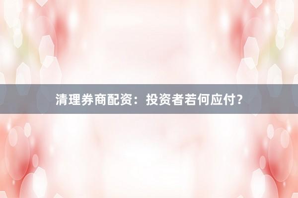 清理券商配资：投资者若何应付？