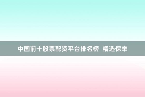 中国前十股票配资平台排名榜  精选保举