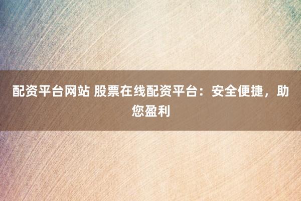 配资平台网站 股票在线配资平台：安全便捷，助您盈利