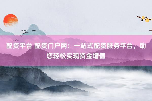 配资平台 配资门户网：一站式配资服务平台，助您轻松实现资金增值