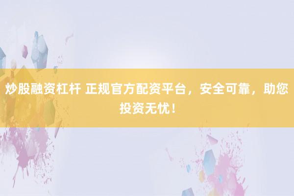 炒股融资杠杆 正规官方配资平台，安全可靠，助您投资无忧！