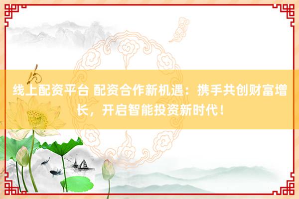 线上配资平台 配资合作新机遇：携手共创财富增长，开启智能投资新时代！