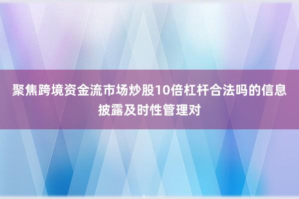 聚焦跨境资金流市场炒股10倍杠杆合法吗的信息披露及时性管理对