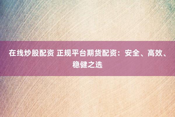 在线炒股配资 正规平台期货配资：安全、高效、稳健之选