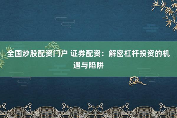 全国炒股配资门户 证券配资：解密杠杆投资的机遇与陷阱