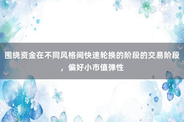 围绕资金在不同风格间快速轮换的阶段的交易阶段，偏好小市值弹性
