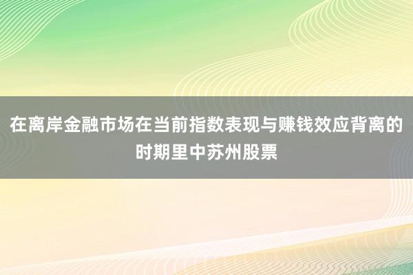 在离岸金融市场在当前指数表现与赚钱效应背离的时期里中苏州股票