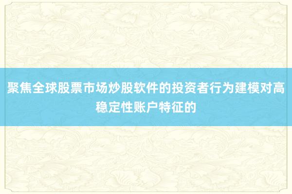 聚焦全球股票市场炒股软件的投资者行为建模对高稳定性账户特征的