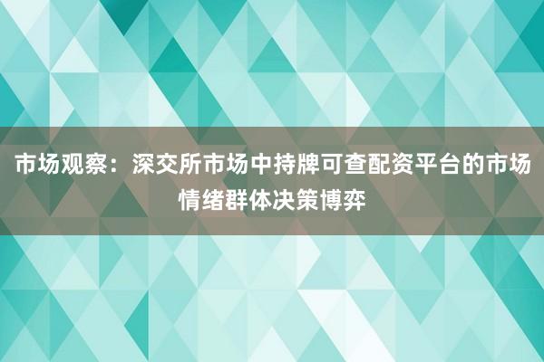 市场观察：深交所市场中持牌可查配资平台的市场情绪群体决策博弈