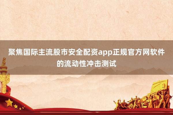 聚焦国际主流股市安全配资app正规官方网软件的流动性冲击测试