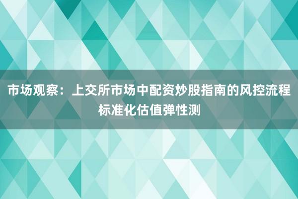 市场观察：上交所市场中配资炒股指南的风控流程标准化估值弹性测