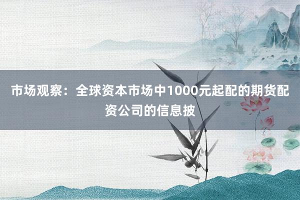 市场观察:全球资本市场中1000元起配的期货配资公司的信息披