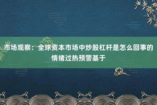 市场观察:全球资本市场中炒股杠杆是怎么回事的情绪过热预警基于
