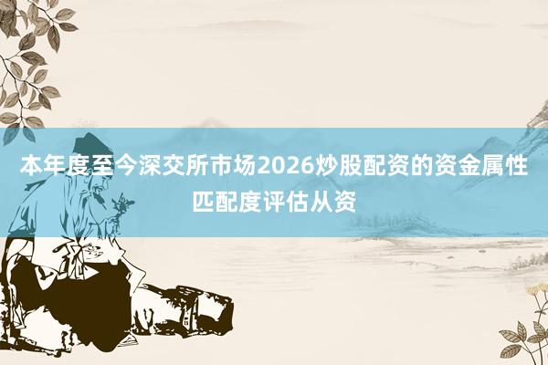 本年度至今深交所市场2026炒股配资的资金属性匹配度评估从资