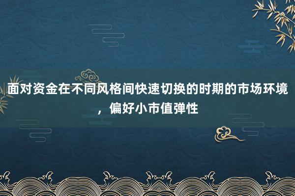 面对资金在不同风格间快速切换的时期的市场环境,偏好小市值弹性