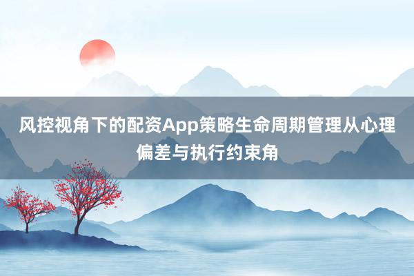 风控视角下的配资App策略生命周期管理从心理偏差与执行约束角