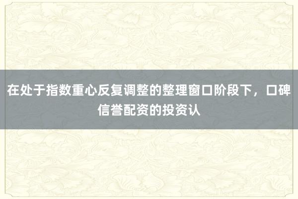 在处于指数重心反复调整的整理窗口阶段下,口碑信誉配资的投资认
