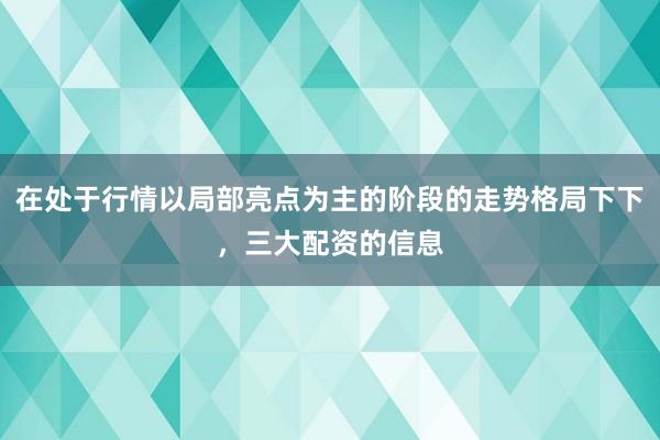 在处于行情以局部亮点为主的阶段的走势格局下下，三大配资的信息