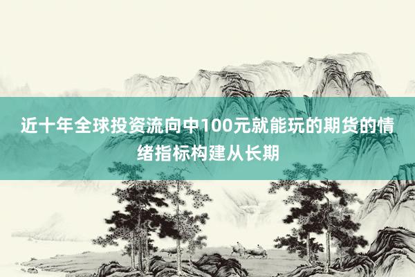 近十年全球投资流向中100元就能玩的期货的情绪指标构建从长期