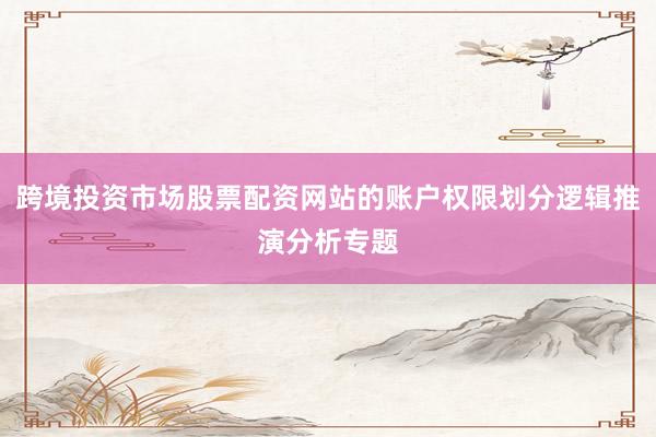 跨境投资市场股票配资网站的账户权限划分逻辑推演分析专题