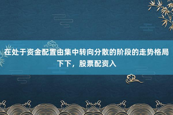 在处于资金配置由集中转向分散的阶段的走势格局下下，股票配资入