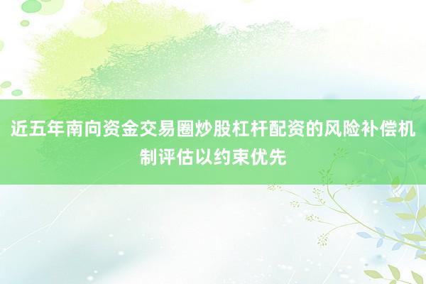 近五年南向资金交易圈炒股杠杆配资的风险补偿机制评估以约束优先