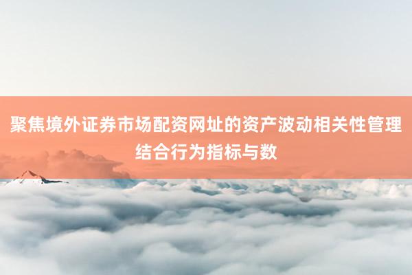 聚焦境外证券市场配资网址的资产波动相关性管理结合行为指标与数