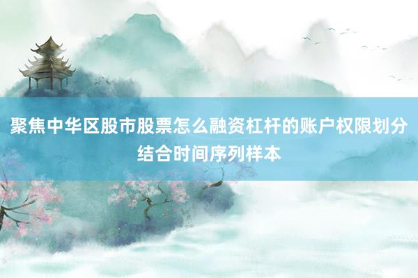 聚焦中华区股市股票怎么融资杠杆的账户权限划分结合时间序列样本