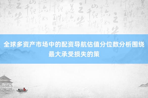 全球多资产市场中的配资导航估值分位数分析围绕最大承受损失的策
