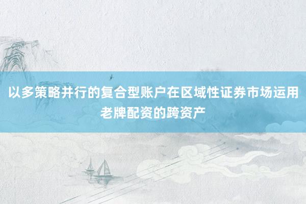 以多策略并行的复合型账户在区域性证券市场运用老牌配资的跨资产