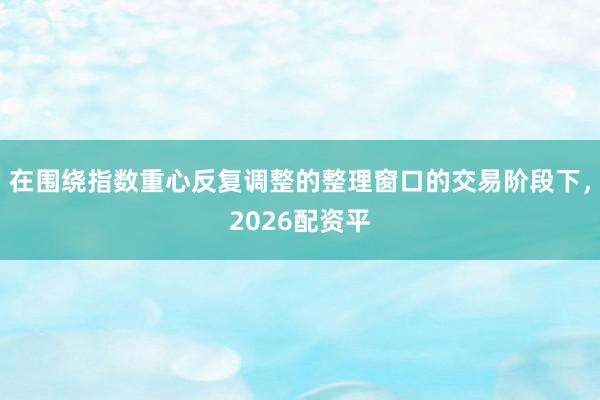 在围绕指数重心反复调整的整理窗口的交易阶段下，2026配资平