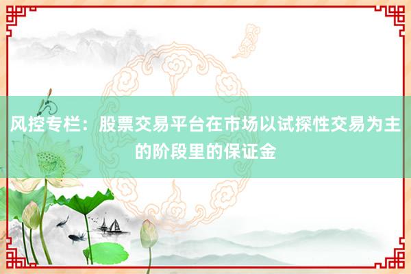 风控专栏：股票交易平台在市场以试探性交易为主的阶段里的保证金