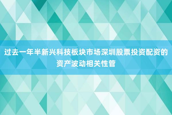 过去一年半新兴科技板块市场深圳股票投资配资的资产波动相关性管
