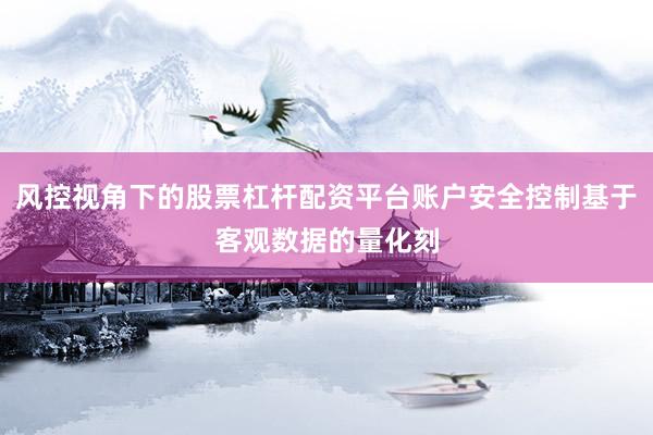 风控视角下的股票杠杆配资平台账户安全控制基于客观数据的量化刻
