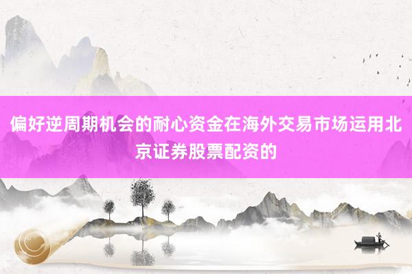 偏好逆周期机会的耐心资金在海外交易市场运用北京证券股票配资的