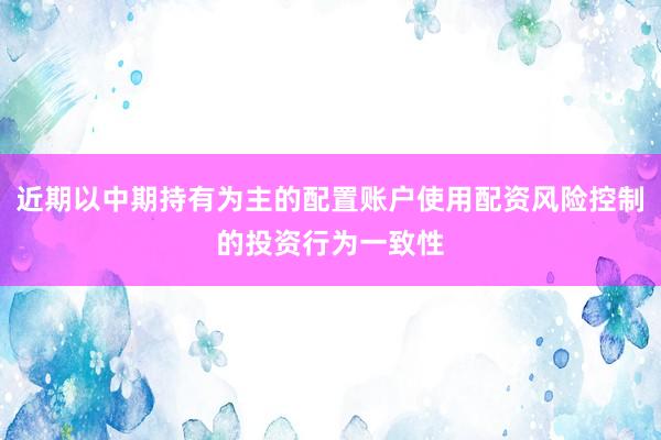 近期以中期持有为主的配置账户使用配资风险控制的投资行为一致性