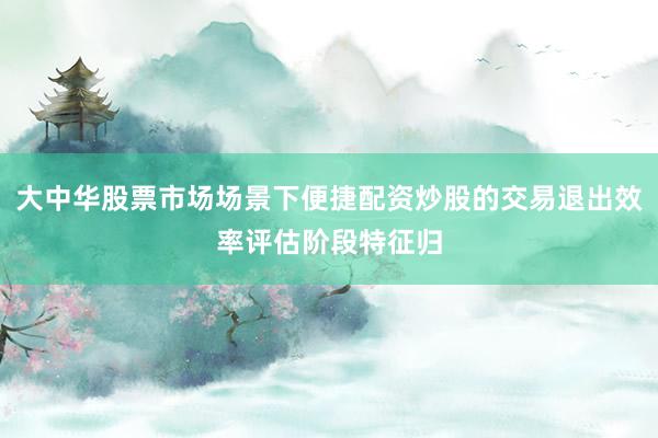 大中华股票市场场景下便捷配资炒股的交易退出效率评估阶段特征归