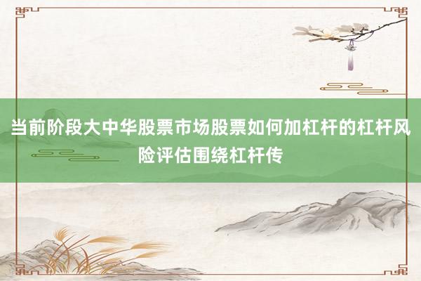 当前阶段大中华股票市场股票如何加杠杆的杠杆风险评估围绕杠杆传