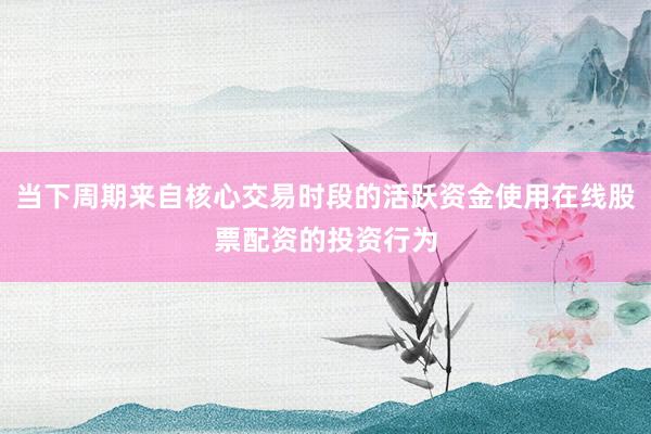 当下周期来自核心交易时段的活跃资金使用在线股票配资的投资行为