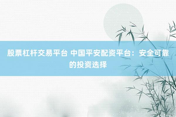 股票杠杆交易平台 中国平安配资平台：安全可靠的投资选择