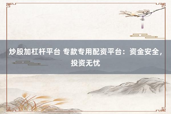 炒股加杠杆平台 专款专用配资平台：资金安全，投资无忧