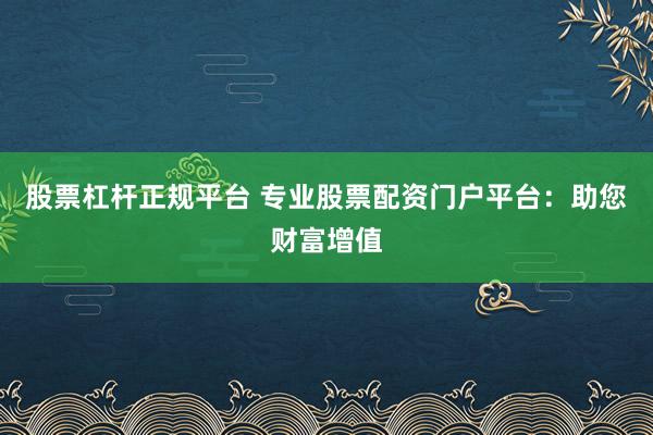 股票杠杆正规平台 专业股票配资门户平台：助您财富增值