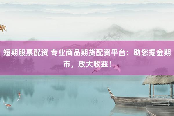 短期股票配资 专业商品期货配资平台：助您掘金期市，放大收益！