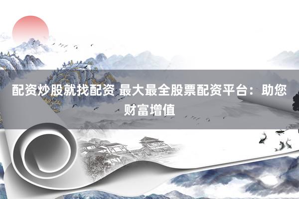 配资炒股就找配资 最大最全股票配资平台：助您财富增值