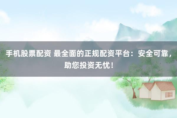 手机股票配资 最全面的正规配资平台：安全可靠，助您投资无忧！